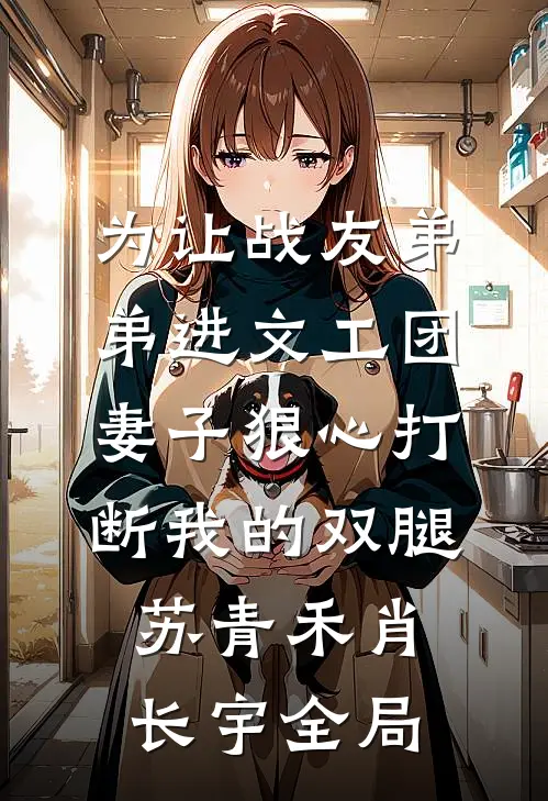 为让战友弟弟进文工团，妻子狠心打断我的双腿苏青禾肖长宇全局
