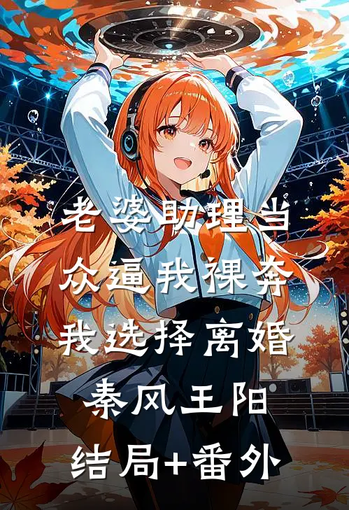 老婆助理当众逼我裸奔，我选择离婚秦风王阳:结局+番外