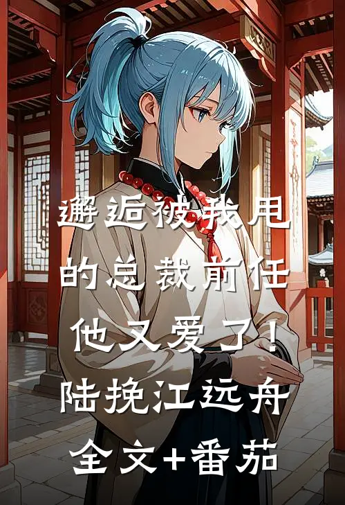 邂逅被我甩的总裁前任，他又爱了！陆挽江远舟全文+番茄