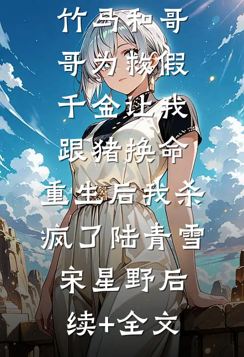 竹马和哥哥为救假千金让我跟猪换命，重生后我杀疯了陆青雪宋星野后续+全文