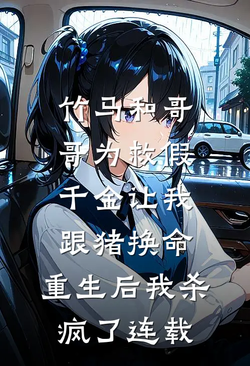 竹马和哥哥为救假千金让我跟猪换命，重生后我杀疯了连载
