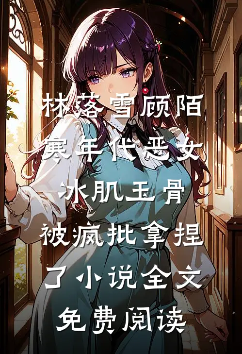 林落雪顾陌寒年代恶女冰肌玉骨，被疯批拿捏了小说全文免费阅读