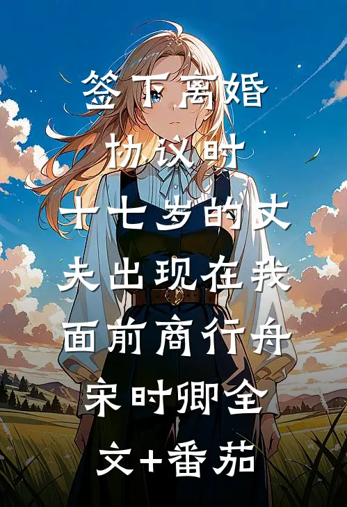 签下离婚协议时，十七岁的丈夫出现在我面前商行舟宋时卿全文+番茄