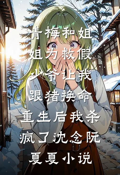 青梅和姐姐为救假少爷让我跟猪换命，重生后我杀疯了沈念阮夏夏小说