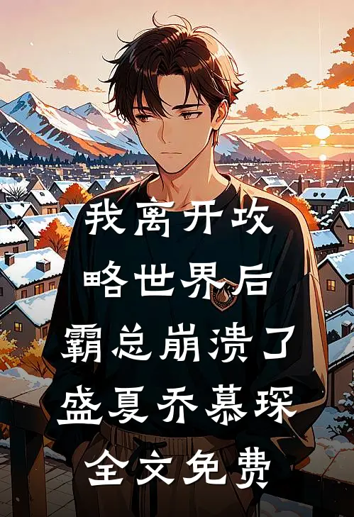 我离开攻略世界后，霸总崩溃了盛夏乔慕琛全文免费