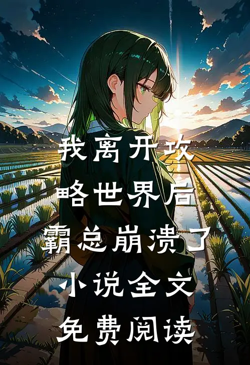 我离开攻略世界后，霸总崩溃了小说全文免费阅读