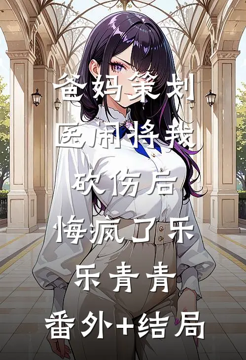 爸妈策划医闹将我砍伤后，悔疯了乐乐青青:(番外)+(结局)