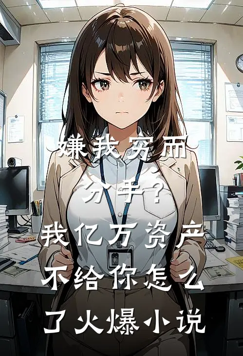 嫌我穷而分手？我亿万资产不给你怎么了火爆小说