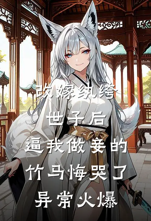 改嫁纨绔世子后，逼我做妾的竹马悔哭了异常火爆