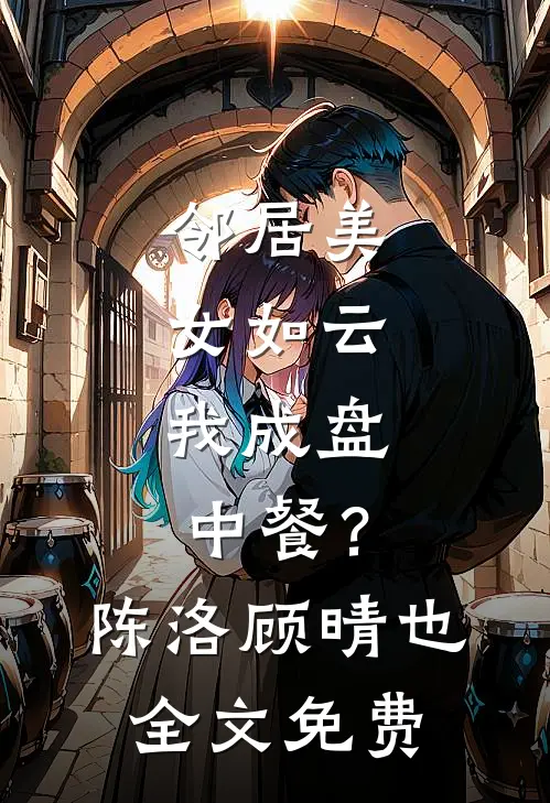 邻居美女如云，我成盘中餐？陈洛顾晴也全文免费