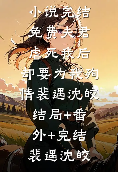 夫君虐死我后,却要为我殉情裴遇沈皎结局+番外+完结