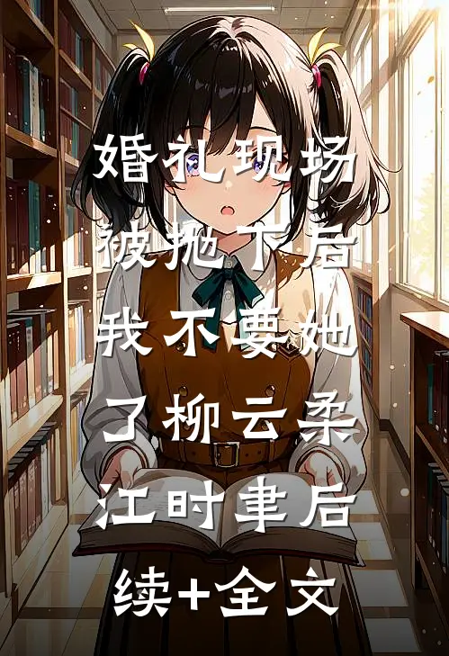 婚礼现场被抛下后，我不要她了柳云柔江时聿后续+全文
