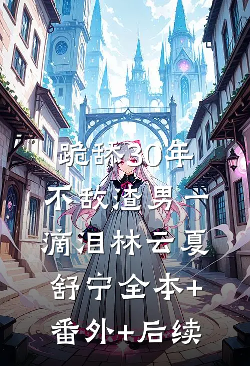 跪舔30年，不敌渣男一滴泪林云夏舒宁全本+番外+后续