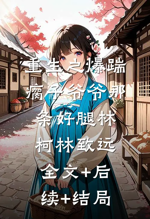 重生之爆踹瘸子爷爷那条好腿林柯林致远全文+后续+结局
