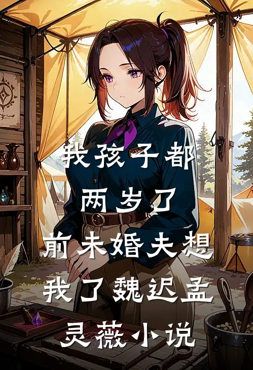 我孩子都两岁了，前未婚夫想我了魏迟孟灵薇小说