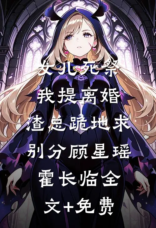 女儿死祭我提离婚，渣总跪地求别分顾星瑶霍长临全文+免费