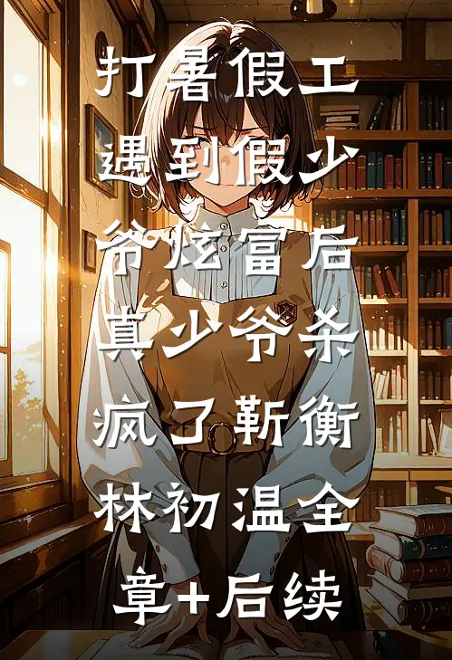 打暑假工遇到假少爷炫富后，真少爷杀疯了靳衡林初温全章+后续