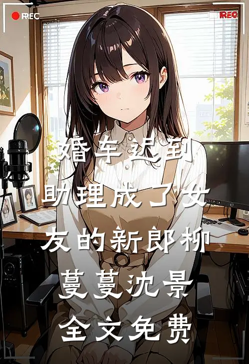婚车迟到，助理成了女友的新郎柳蔓蔓沈景全文免费