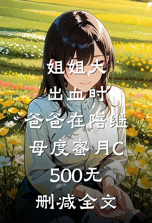 姐姐大出血时，爸爸在陪继母度蜜月C500无删减全文