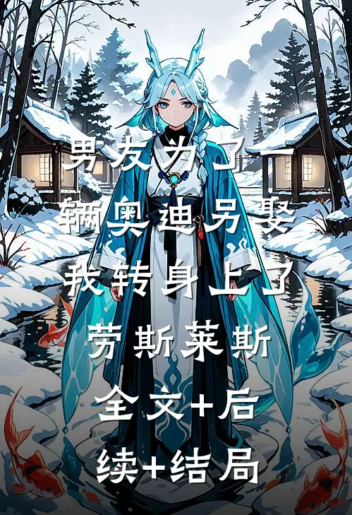 男友为了一辆奥迪另娶，我转身上了劳斯莱斯全文+后续+结局
