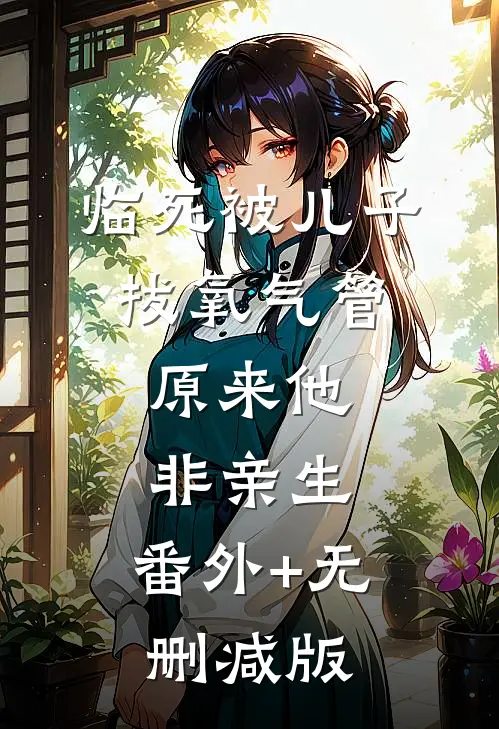 临死被儿子拔氧气管，原来他非亲生:番外+无删减版
