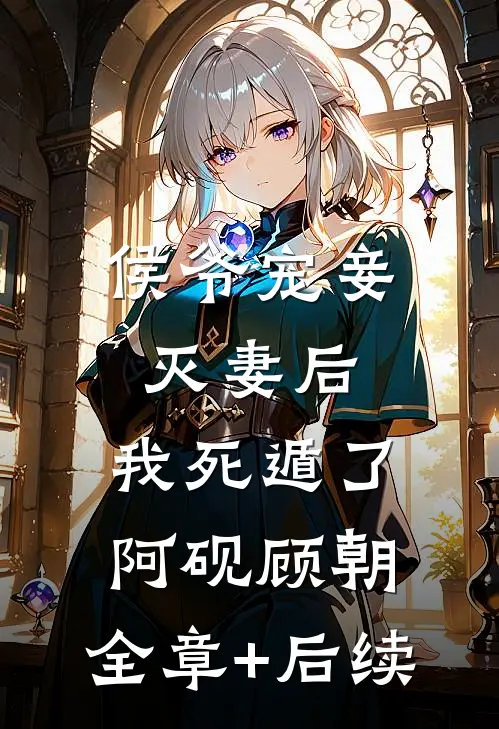 侯爷宠妾灭妻后，我死遁了阿砚顾朝:全章+后续
