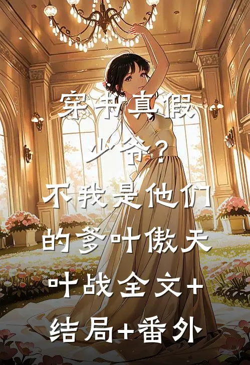 穿书真假少爷？不，我是他们的爹叶傲天叶战:全文+结局+番外