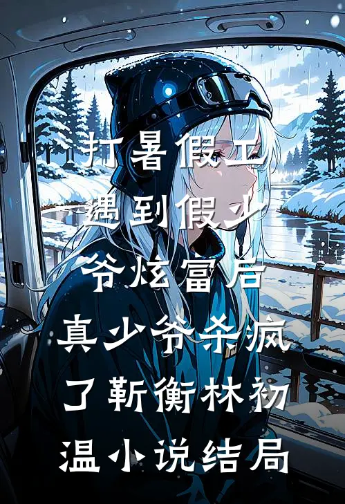 打暑假工遇到假少爷炫富后，真少爷杀疯了靳衡林初温小说结局