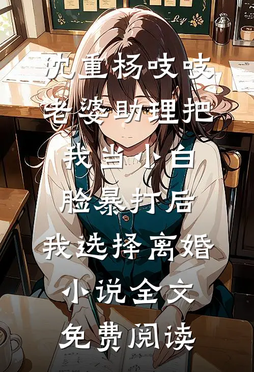 沈重杨吱吱老婆助理把我当小白脸暴打后，我选择离婚小说全文免费阅读