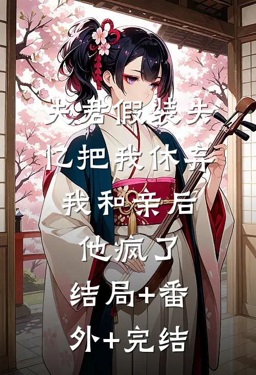 夫君假装失忆把我休弃，我和亲后他疯了:结局+番外+完结