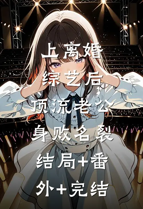 上离婚综艺后，顶流老公身败名裂:结局+番外+完结