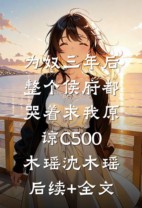 为奴三年后，整个侯府都哭着求我原谅C500木瑶沈木瑶后续+全文