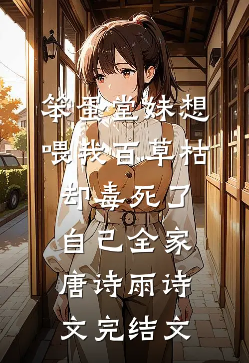 笨蛋堂妹想喂我百草枯，却毒死了自己全家唐诗雨诗文完结文