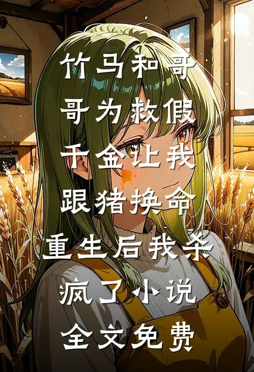 竹马和哥哥为救假千金让我跟猪换命，重生后我杀疯了小说全文免费