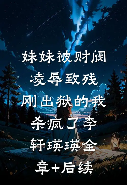 妹妹被财阀凌辱致残，刚出狱的我杀疯了李轩瑛瑛全章+后续