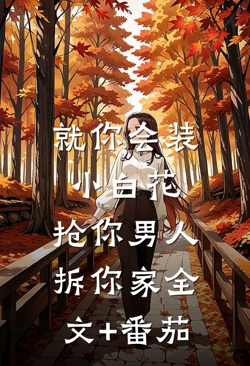 就你会装小白花，抢你男人拆你家全文+番茄