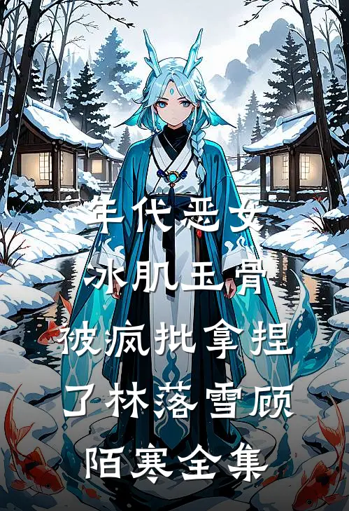 年代恶女冰肌玉骨，被疯批拿捏了林落雪顾陌寒全集