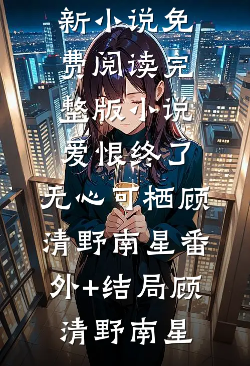 爱恨终了,无心可栖顾清野南星(番外)+(结局)