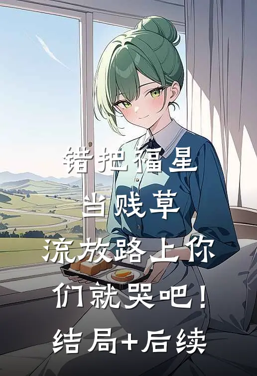 错把福星当贱草，流放路上你们就哭吧！结局+后续