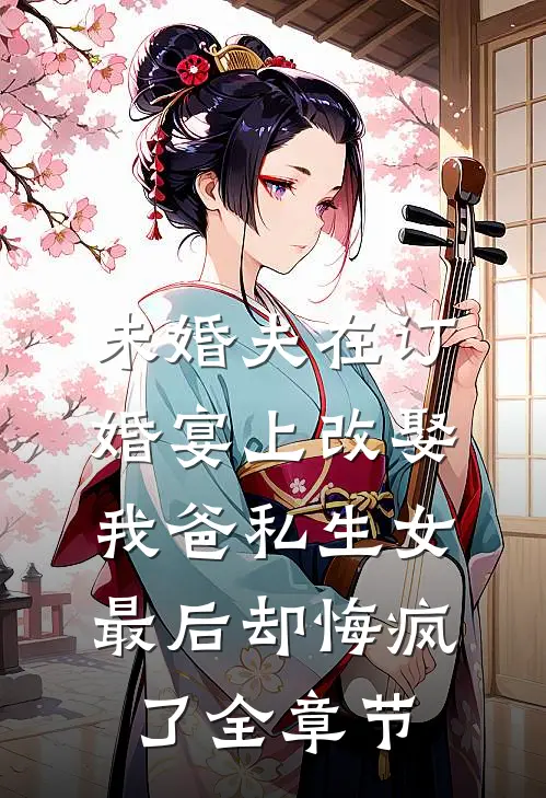 未婚夫在订婚宴上改娶我爸私生女，最后却悔疯了全章节