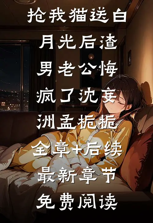 抢我猫送白月光后渣男老公悔疯了沈妄洲孟栀栀:全章+后续