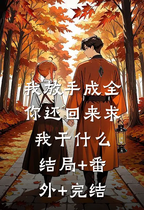 我放手成全，你还回来求我干什么:结局+番外+完结