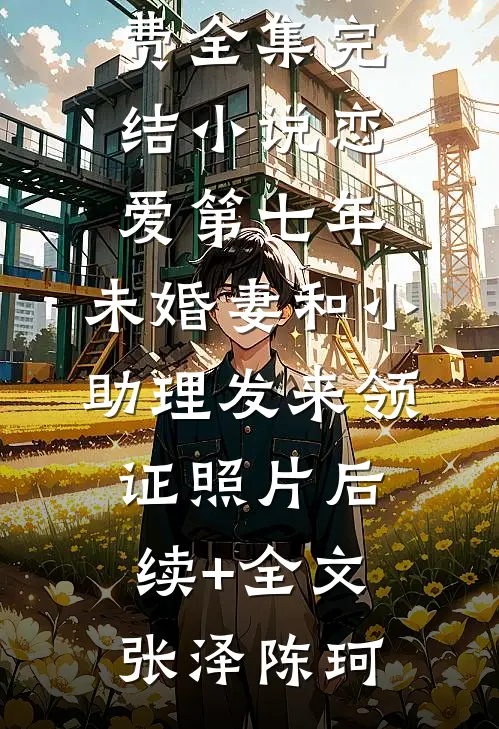 恋爱第七年，未婚妻和小助理发来领证照片后续+全文