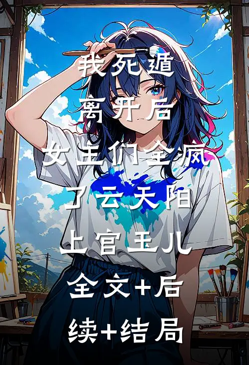 我死遁离开后，女主们全疯了云天阳上官玉儿全文+后续+结局
