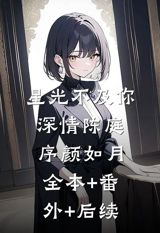 星光不及你深情陈庭序颜如月:全本+番外+后续