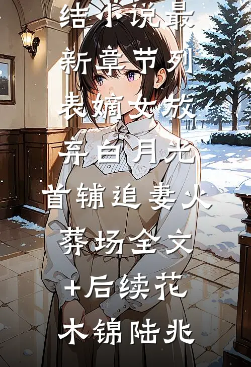 嫡女放弃白月光，首辅追妻火葬场全文+后续