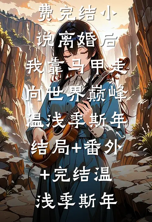离婚后,我靠马甲走向世界巅峰温浅季斯年结局+番外+完结