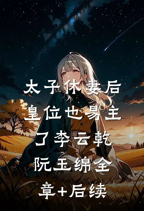 太子休妻后，皇位也易主了李云乾阮玉绵全章+后续