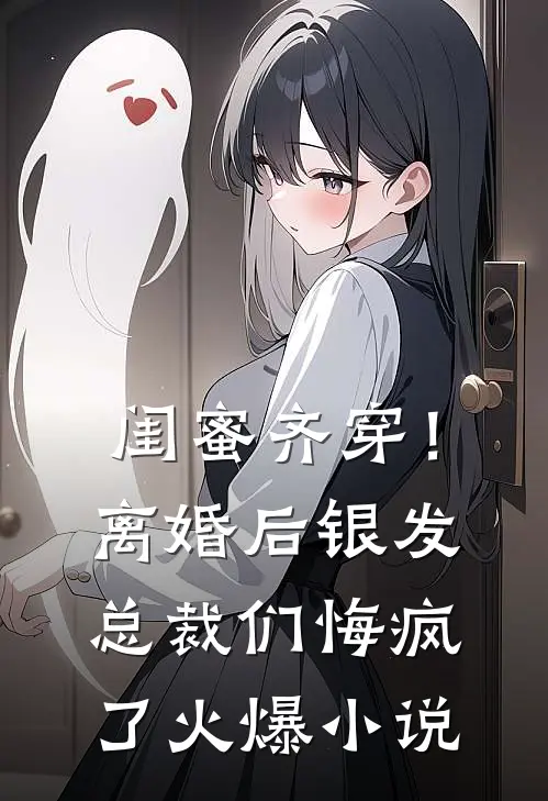 闺蜜齐穿！离婚后银发总裁们悔疯了火爆小说