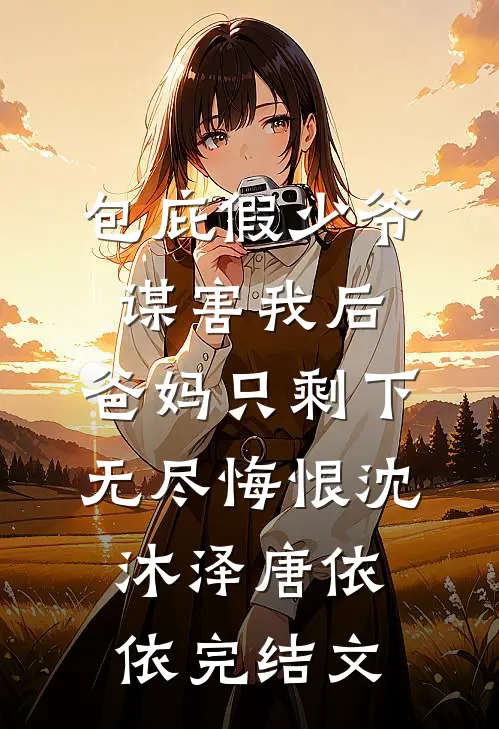 包庇假少爷谋害我后，爸妈只剩下无尽悔恨沈沐泽唐依依完结文